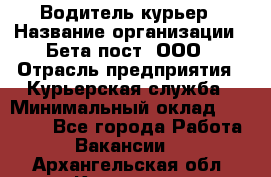 Водитель-курьер › Название организации ­ Бета пост, ООО › Отрасль предприятия ­ Курьерская служба › Минимальный оклад ­ 70 000 - Все города Работа » Вакансии   . Архангельская обл.,Коряжма г.